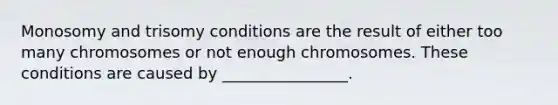 Monosomy and trisomy conditions are the result of either too many chromosomes or not enough chromosomes. These conditions are caused by ________________.