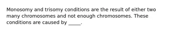 Monosomy and trisomy conditions are the result of either two many chromosomes and not enough chromosomes. These conditions are caused by _____.