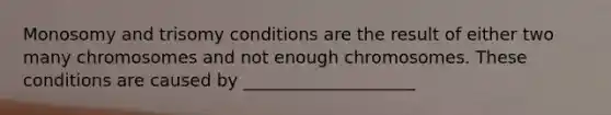 Monosomy and trisomy conditions are the result of either two many chromosomes and not enough chromosomes. These conditions are caused by ____________________