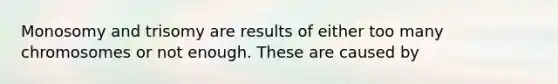 Monosomy and trisomy are results of either too many chromosomes or not enough. These are caused by