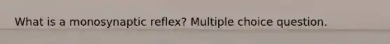 What is a monosynaptic reflex? Multiple choice question.