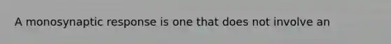 A monosynaptic response is one that does not involve an