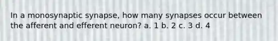 In a monosynaptic synapse, how many synapses occur between the afferent and efferent neuron? a. 1 b. 2 c. 3 d. 4