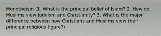 Monotheism (1. What is the principal belief of Islam? 2. How do Muslims view Judaism and Christianity? 3. What is the major difference between how Christians and Muslims view their principal religious figure?)