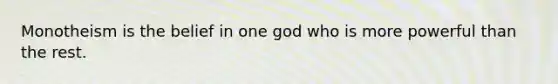 Monotheism is the belief in one god who is more powerful than the rest.