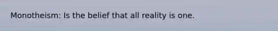 Monotheism: Is the belief that all reality is one.