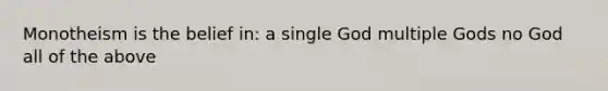 Monotheism is the belief in: a single God multiple Gods no God all of the above