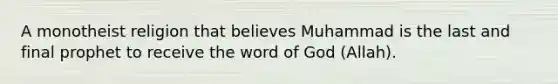 A monotheist religion that believes Muhammad is the last and final prophet to receive the word of God (Allah).