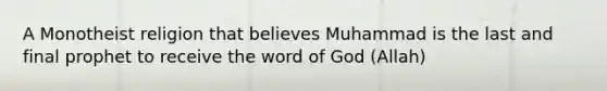 A Monotheist religion that believes Muhammad is the last and final prophet to receive the word of God (Allah)