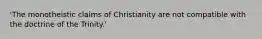 'The monotheistic claims of Christianity are not compatible with the doctrine of the Trinity.'