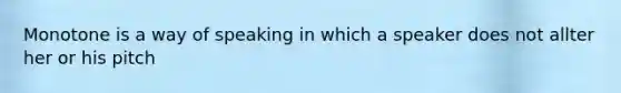 Monotone is a way of speaking in which a speaker does not allter her or his pitch