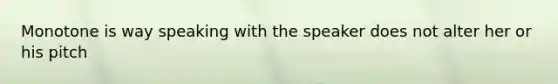 Monotone is way speaking with the speaker does not alter her or his pitch