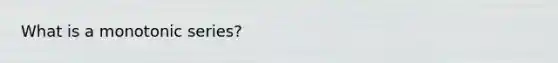 What is a monotonic series?