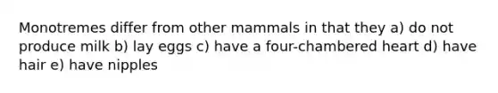 Monotremes differ from other mammals in that they a) do not produce milk b) lay eggs c) have a four-chambered heart d) have hair e) have nipples