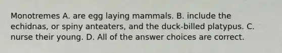 Monotremes A. are egg laying mammals. B. include the echidnas, or spiny anteaters, and the duck-billed platypus. C. nurse their young. D. All of the answer choices are correct.