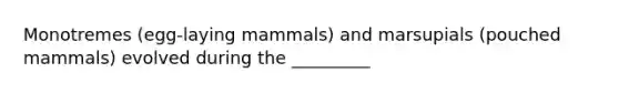 Monotremes (egg-laying mammals) and marsupials (pouched mammals) evolved during the _________