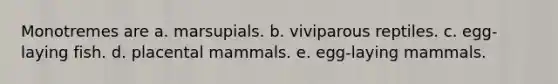 Monotremes are a. marsupials. b. viviparous reptiles. c. egg-laying fish. d. placental mammals. e. egg-laying mammals.