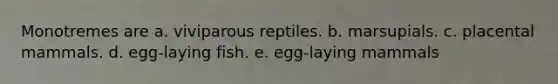 Monotremes are a. viviparous reptiles. b. marsupials. c. placental mammals. d. egg-laying fish. e. egg-laying mammals