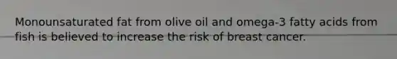 Monounsaturated fat from olive oil and omega-3 fatty acids from fish is believed to increase the risk of breast cancer.