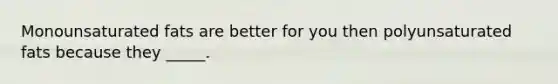 Monounsaturated fats are better for you then polyunsaturated fats because they _____.