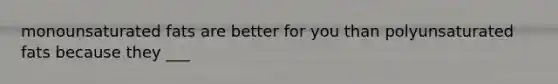 monounsaturated fats are better for you than polyunsaturated fats because they ___
