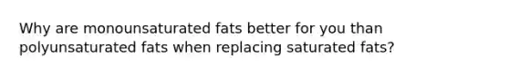 Why are monounsaturated fats better for you than polyunsaturated fats when replacing saturated fats?