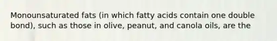 Monounsaturated fats (in which fatty acids contain one double bond), such as those in olive, peanut, and canola oils, are the