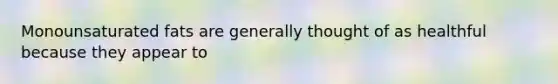 Monounsaturated fats are generally thought of as healthful because they appear to