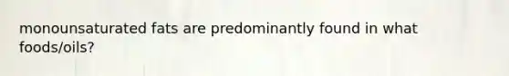 monounsaturated fats are predominantly found in what foods/oils?