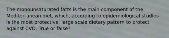 The monounsaturated fatts is the main component of the Mediterranean diet, which, according to epidemiological studies is the most protective, large scale dietary pattern to protect against CVD. True or false?