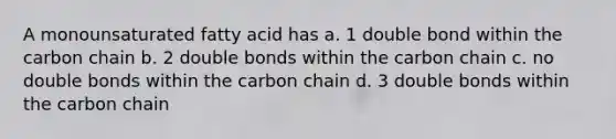 A monounsaturated fatty acid has a. 1 double bond within the carbon chain b. 2 double bonds within the carbon chain c. no double bonds within the carbon chain d. 3 double bonds within the carbon chain