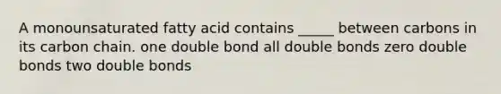 A monounsaturated fatty acid contains _____ between carbons in its carbon chain. one double bond all double bonds zero double bonds two double bonds