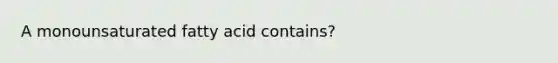 A monounsaturated fatty acid contains?