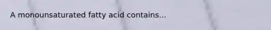 A monounsaturated fatty acid contains...