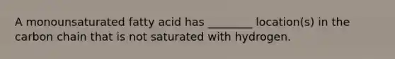 A monounsaturated fatty acid has ________ location(s) in the carbon chain that is not saturated with hydrogen.