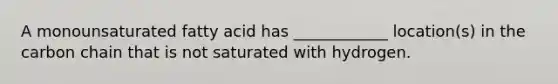 A monounsaturated fatty acid has ____________ location(s) in the carbon chain that is not saturated with hydrogen.