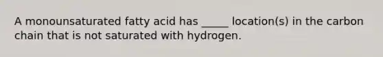 A monounsaturated fatty acid has _____ location(s) in the carbon chain that is not saturated with hydrogen.