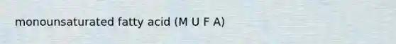 monounsaturated fatty acid (M U F A)