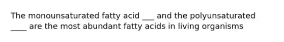 The monounsaturated fatty acid ___ and the polyunsaturated ____ are the most abundant fatty acids in living organisms