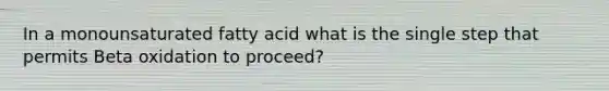 In a monounsaturated fatty acid what is the single step that permits Beta oxidation to proceed?