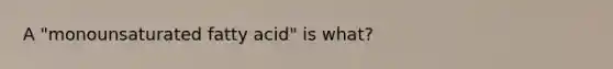 A "monounsaturated fatty acid" is what?