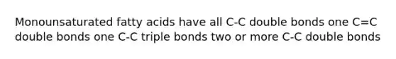 Monounsaturated fatty acids have all C-C double bonds one C=C double bonds one C-C triple bonds two or more C-C double bonds