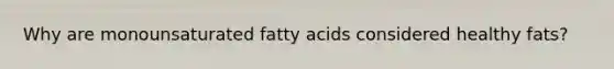 Why are monounsaturated fatty acids considered healthy fats?