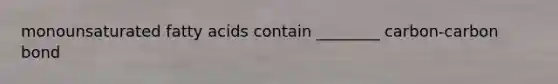 monounsaturated fatty acids contain ________ carbon-carbon bond
