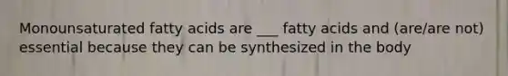 Monounsaturated fatty acids are ___ fatty acids and (are/are not) essential because they can be synthesized in the body