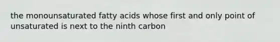 the monounsaturated fatty acids whose first and only point of unsaturated is next to the ninth carbon