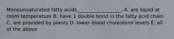 Monounsaturated fatty acids__________________. A. are liquid at room temperature B. have 1 double bond in the fatty acid chain C. are provided by plants D. lower blood cholesterol levels E. all of the above