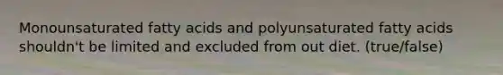 Monounsaturated fatty acids and polyunsaturated fatty acids shouldn't be limited and excluded from out diet. (true/false)