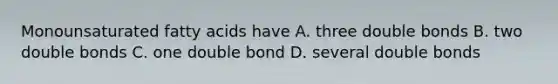 Monounsaturated fatty acids have A. three double bonds B. two double bonds C. one double bond D. several double bonds