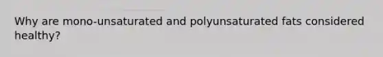 Why are mono-unsaturated and polyunsaturated fats considered healthy?